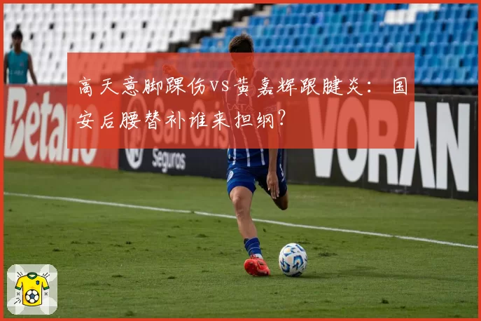高天意脚踝伤vs黄嘉辉跟腱炎:国安后腰替补谁来担纲?