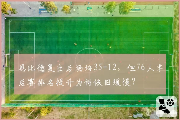 恩比德复出后场均35+12,但76人季后赛排名提升为何依旧缓慢?