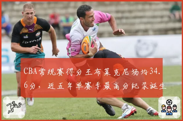 CBA常规赛得分王布莱克尼场均34.6分，近五年单赛季最高分纪录诞生