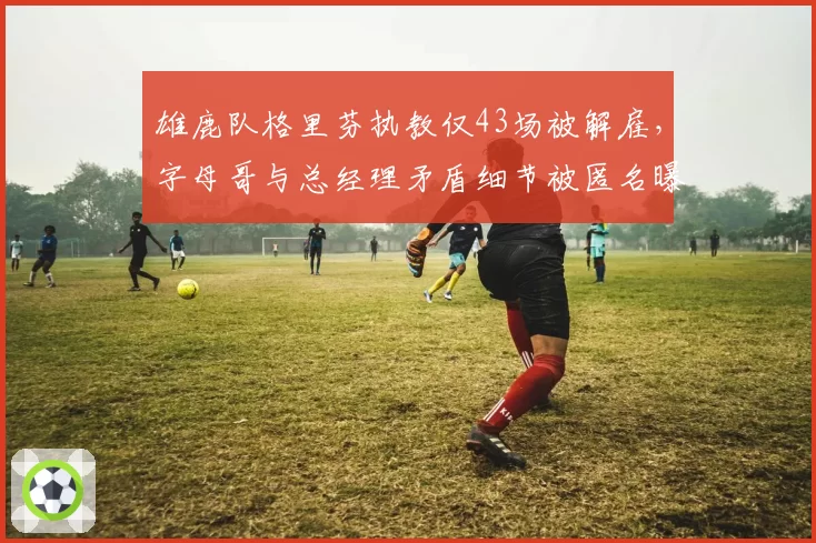 雄鹿队格里芬执教仅43场被解雇，字母哥与总经理矛盾细节被匿名曝光