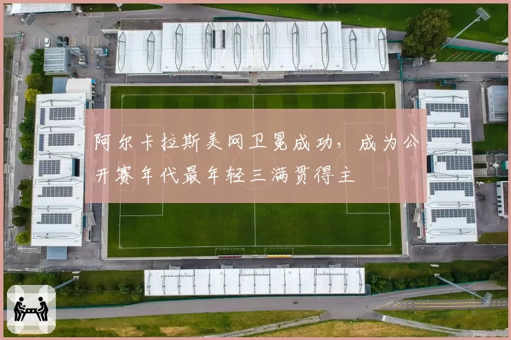 阿尔卡拉斯美网卫冕成功，成为公开赛年代最年轻三满贯得主