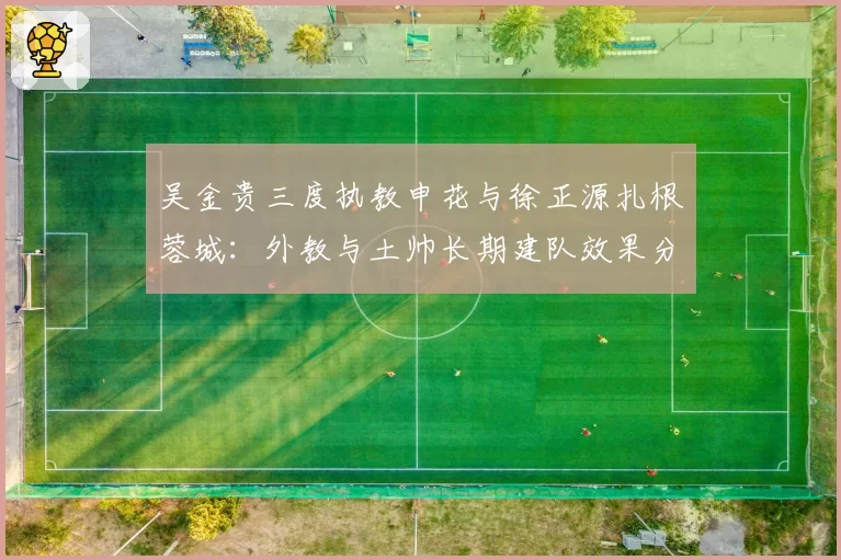 吴金贵三度执教申花与徐正源扎根蓉城：外教与土帅长期建队效果分析