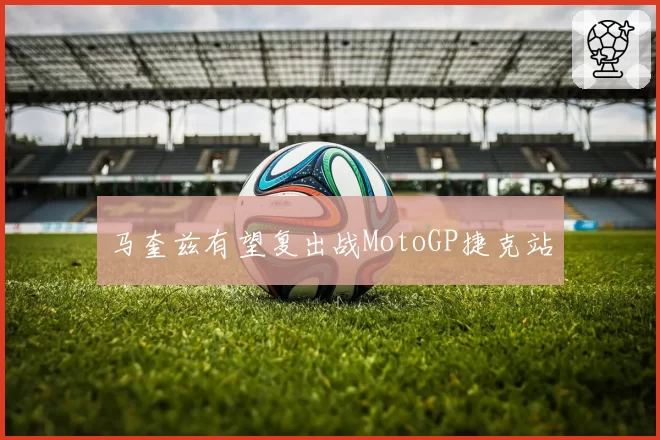 马奎兹有望复出战MotoGP捷克站