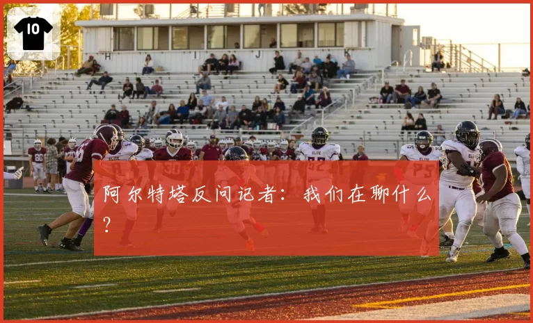 阿尔特塔反问记者：我们在聊什么？