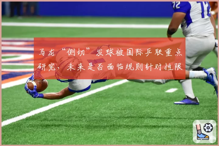 马龙“侧切”发球被国际乒联重点研究，未来是否面临规则针对性限制？