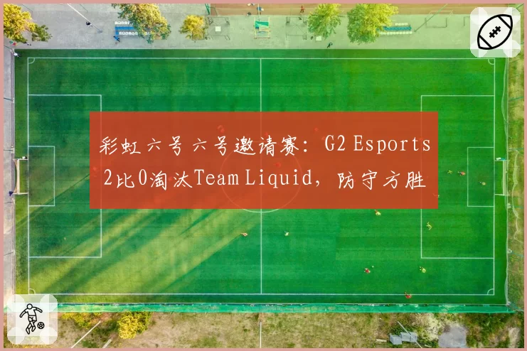 彩虹六号六号邀请赛：G2 Esports 2比0淘汰Team Liquid，防守方胜率68%