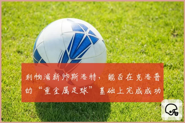 利物浦新帅斯洛特，能否在克洛普的“重金属足球”基础上完成成功过渡？