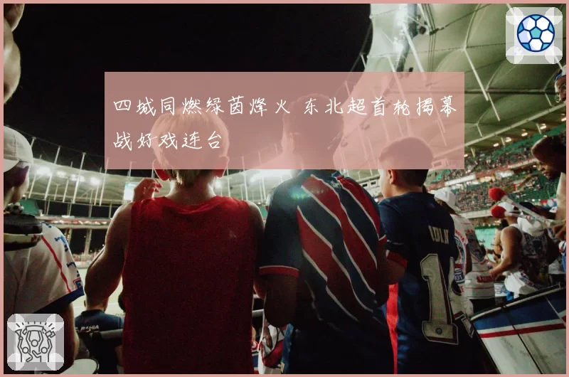 四城同燃绿茵烽火 东北超首轮揭幕战好戏连台