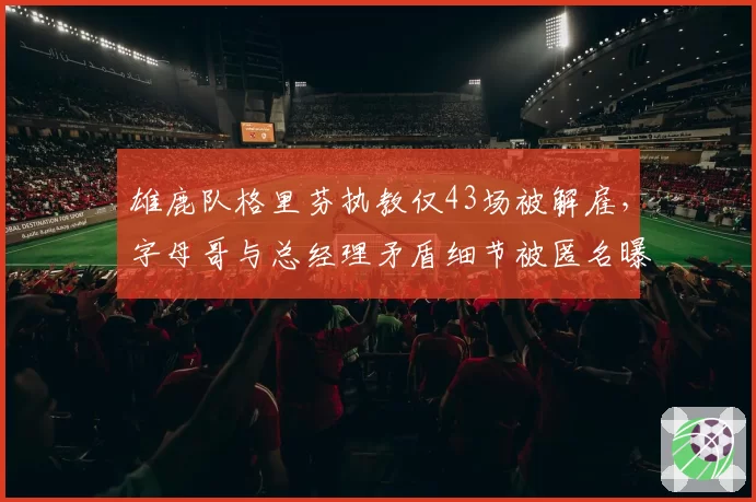 雄鹿队格里芬执教仅43场被解雇，字母哥与总经理矛盾细节被匿名曝光