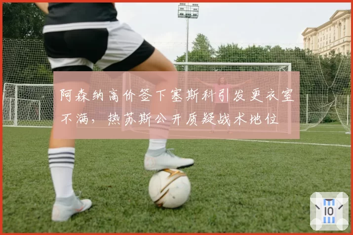 阿森纳高价签下塞斯科引发更衣室不满，热苏斯公开质疑战术地位