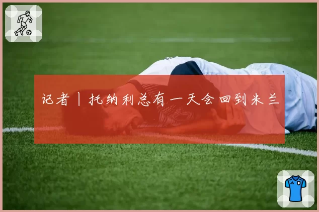 记者丨托纳利总有一天会回到米兰