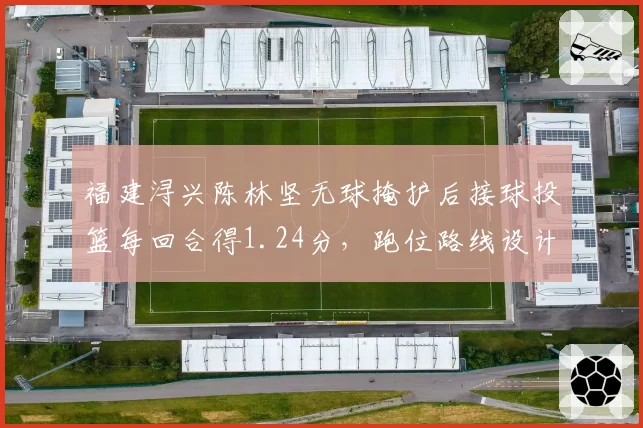 福建浔兴陈林坚无球掩护后接球投篮每回合得1.24分，跑位路线设计令对方防守顾此失彼