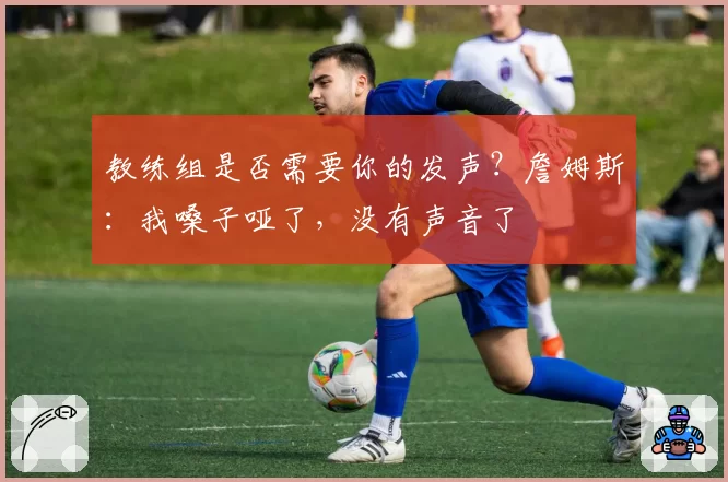 教练组是否需要你的发声？詹姆斯：我嗓子哑了，没有声音了