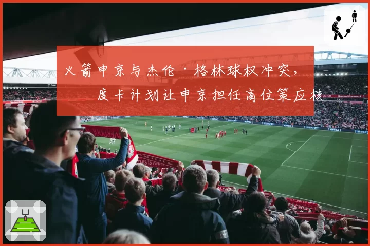 火箭申京与杰伦·格林球权冲突，乌度卡计划让申京担任高位策应核心