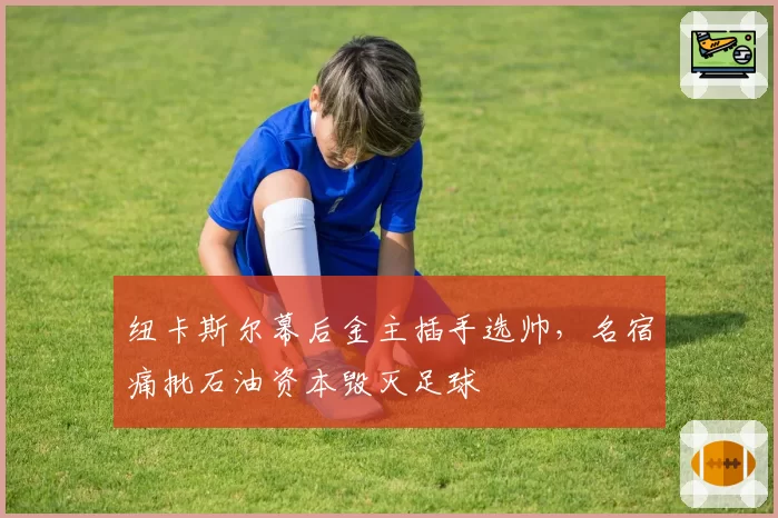 纽卡斯尔幕后金主插手选帅，名宿痛批石油资本毁灭足球