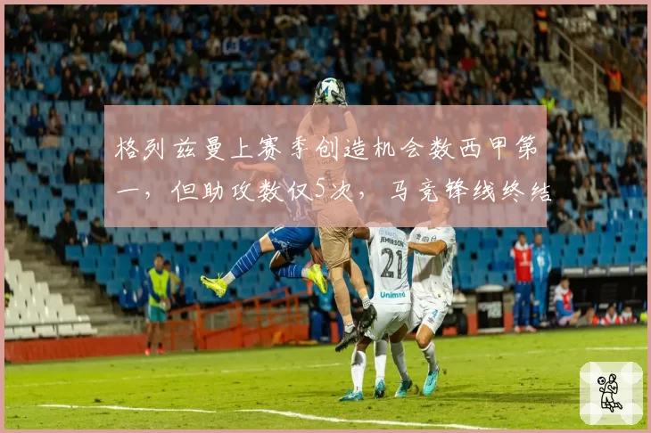 格列兹曼上赛季创造机会数西甲第一，但助攻数仅5次，马竞锋线终结能力暴露最大短板？