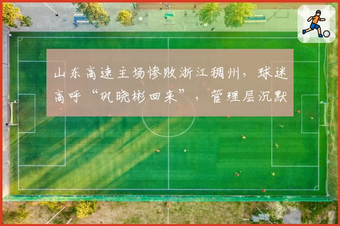 山东高速主场惨败浙江稠州，球迷高呼“巩晓彬回来”，管理层沉默应对