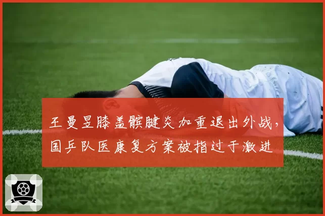 王曼昱膝盖髌腱炎加重退出外战，国乒队医康复方案被指过于激进