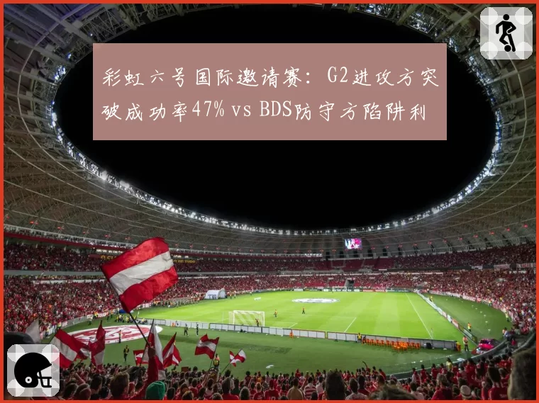 彩虹六号国际邀请赛：G2进攻方突破成功率47% vs BDS防守方陷阱利用率，战术博弈新维度