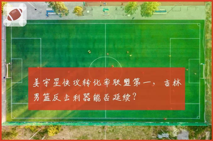 姜宇星快攻转化率联盟第一，吉林男篮反击利器能否延续？