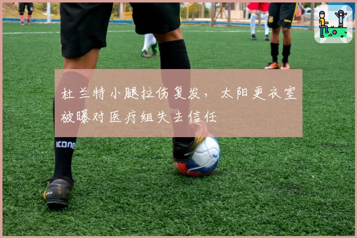 杜兰特小腿拉伤复发，太阳更衣室被曝对医疗组失去信任
