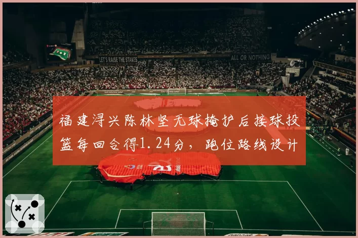 福建浔兴陈林坚无球掩护后接球投篮每回合得1.24分，跑位路线设计令对方防守顾此失彼