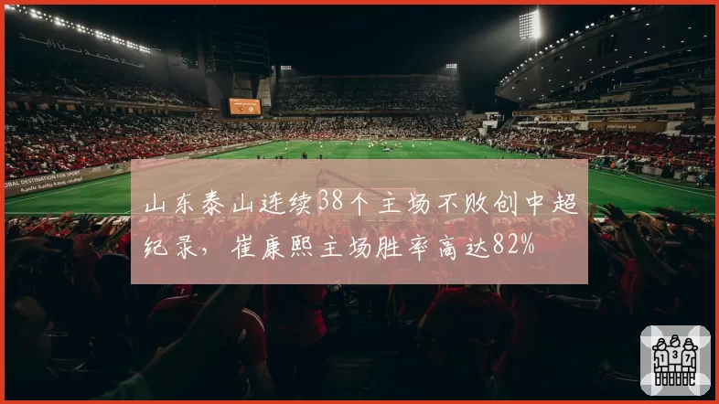 山东泰山连续38个主场不败创中超纪录，崔康熙主场胜率高达82%