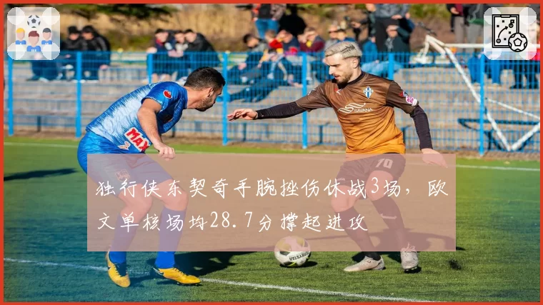 独行侠东契奇手腕挫伤休战3场，欧文单核场均28.7分撑起进攻