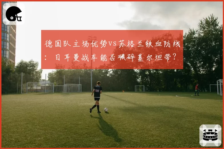 德国队主场优势vs苏格兰铁血防线：日耳曼战车能否碾碎基尔坦带？