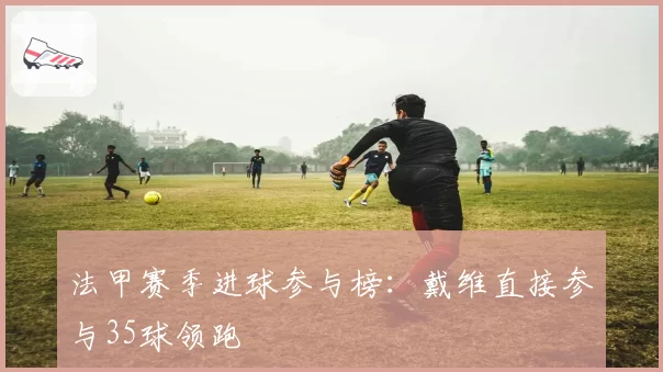 法甲赛季进球参与榜：戴维直接参与35球领跑