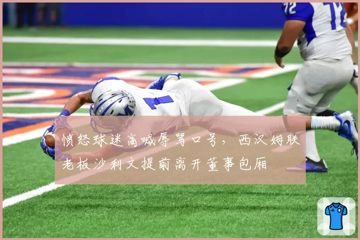 愤怒球迷高喊辱骂口号，西汉姆联老板沙利文提前离开董事包厢