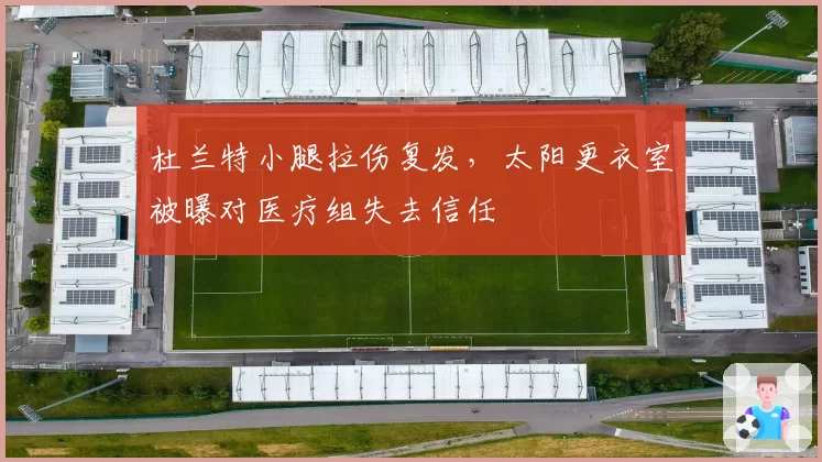 杜兰特小腿拉伤复发，太阳更衣室被曝对医疗组失去信任