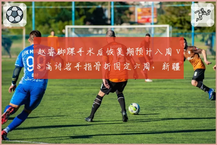赵睿脚踝手术后恢复期预计八周 vs 高诗岩手指骨折固定六周，新疆与山东后卫线重组必要性对比