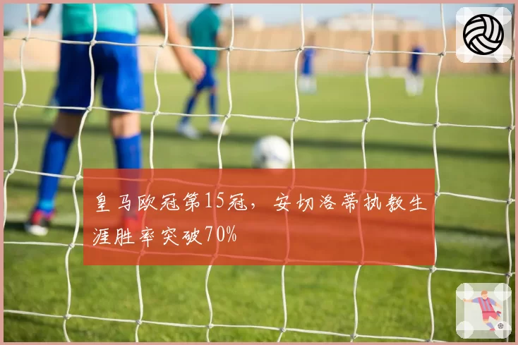 皇马欧冠第15冠，安切洛蒂执教生涯胜率突破70%
