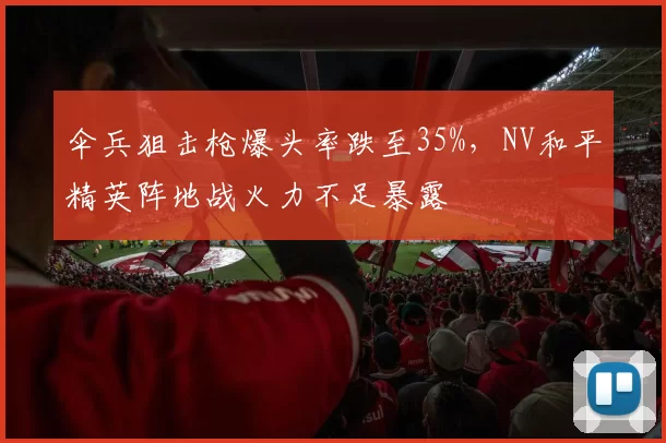 伞兵狙击枪爆头率跌至35%,NV和平精英阵地战火力不足暴露
