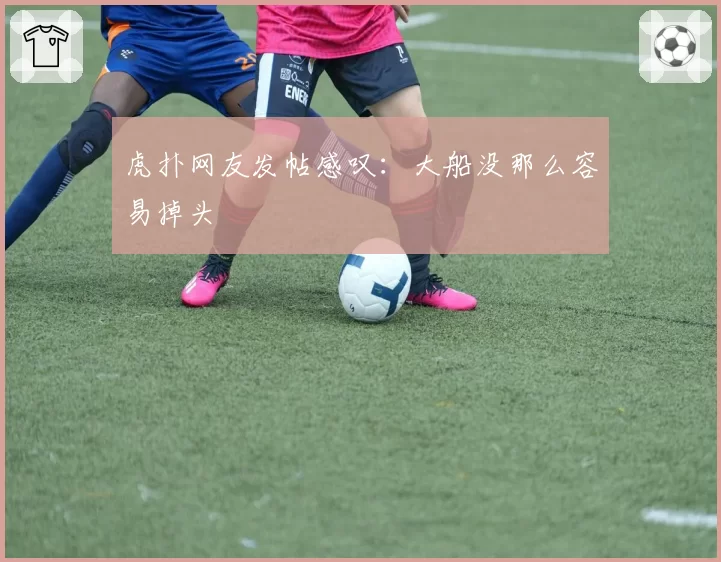 虎扑网友发帖感叹:大船没那么容易掉头