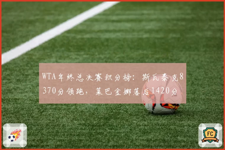 WTA年终总决赛积分榜：斯瓦泰克8370分领跑，莱巴金娜落后1420分
