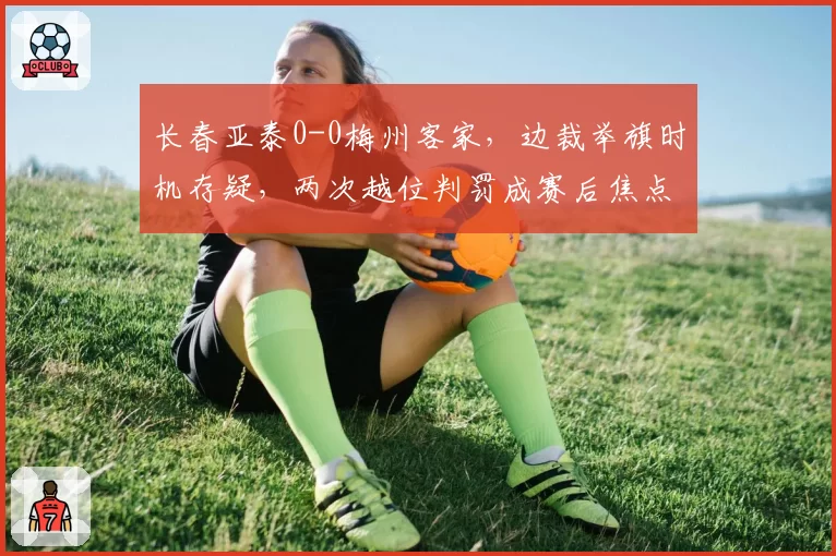 长春亚泰0-0梅州客家，边裁举旗时机存疑，两次越位判罚成赛后焦点