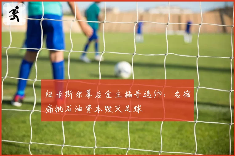 纽卡斯尔幕后金主插手选帅,名宿痛批石油资本毁灭足球