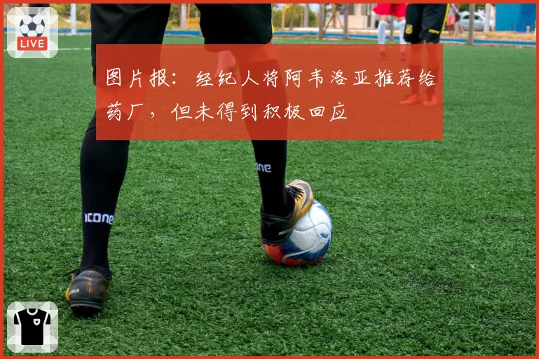 图片报：经纪人将阿韦洛亚推荐给药厂，但未得到积极回应