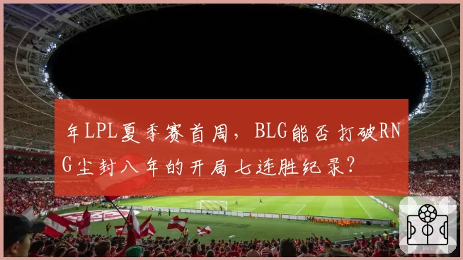 年LPL夏季赛首周，BLG能否打破RNG尘封八年的开局七连胜纪录？