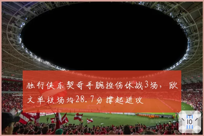 独行侠东契奇手腕挫伤休战3场，欧文单核场均28.7分撑起进攻
