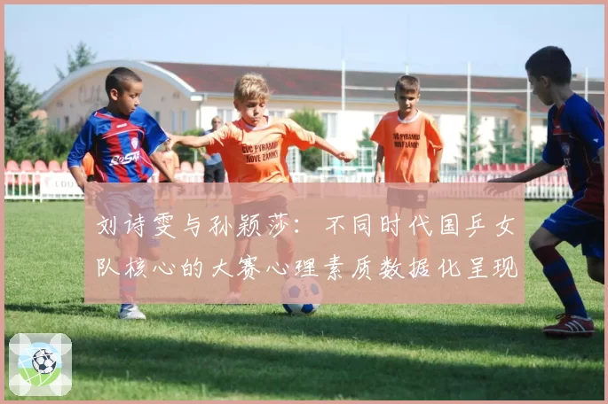 刘诗雯与孙颖莎：不同时代国乒女队核心的大赛心理素质数据化呈现