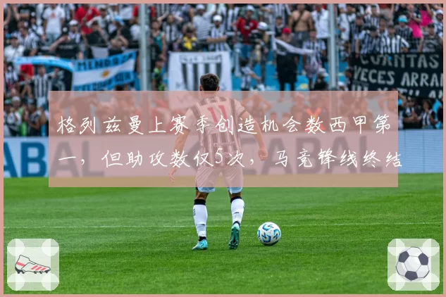 格列兹曼上赛季创造机会数西甲第一，但助攻数仅5次，马竞锋线终结能力暴露最大短板？