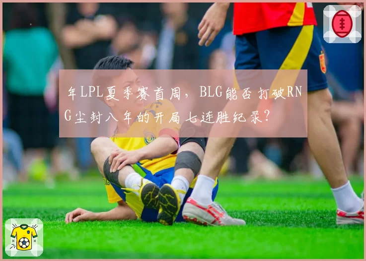 年LPL夏季赛首周，BLG能否打破RNG尘封八年的开局七连胜纪录？