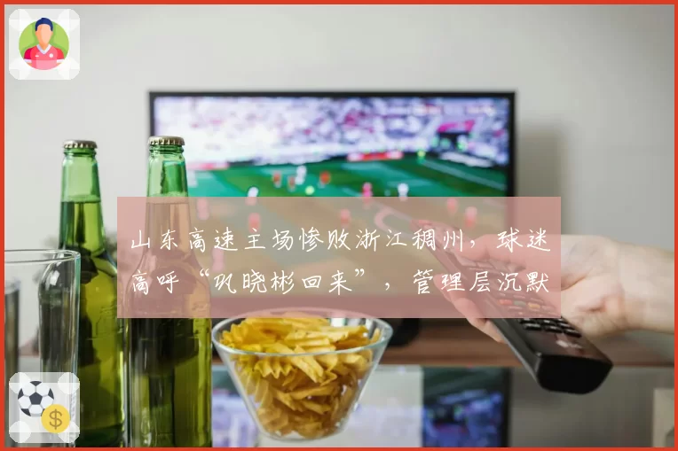 山东高速主场惨败浙江稠州，球迷高呼“巩晓彬回来”，管理层沉默应对