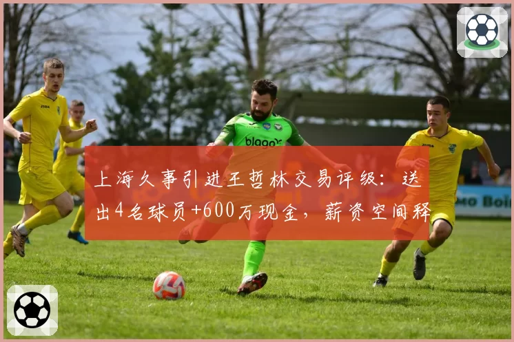 上海久事引进王哲林交易评级：送出4名球员+600万现金，薪资空间释放35%