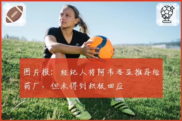 图片报：经纪人将阿韦洛亚推荐给药厂，但未得到积极回应
