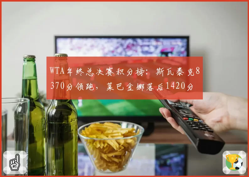 WTA年终总决赛积分榜：斯瓦泰克8370分领跑，莱巴金娜落后1420分